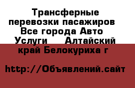 Трансферные перевозки пасажиров - Все города Авто » Услуги   . Алтайский край,Белокуриха г.